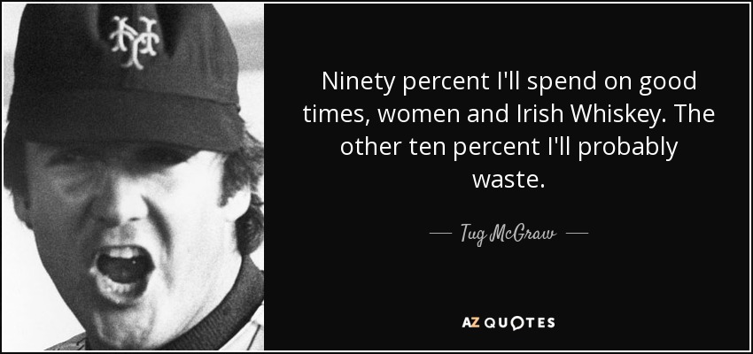 Ninety percent I'll spend on good times, women and Irish Whiskey. The other ten percent I'll probably waste. - Tug McGraw