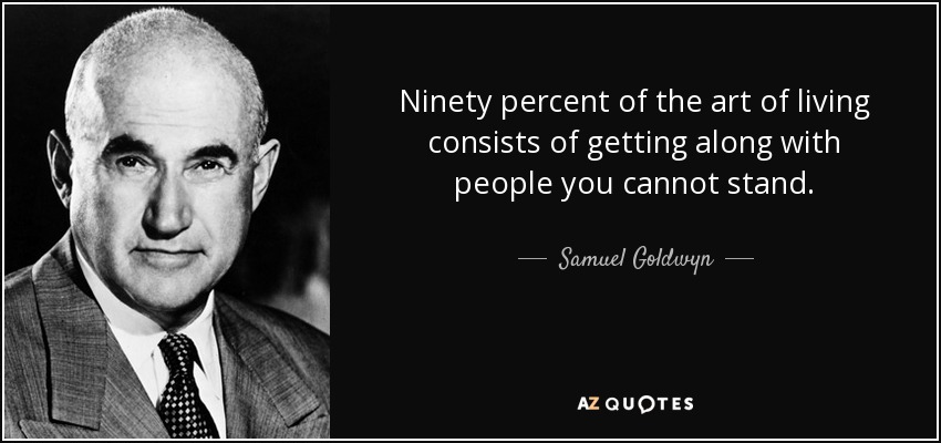 Ninety percent of the art of living consists of getting along with people you cannot stand. - Samuel Goldwyn