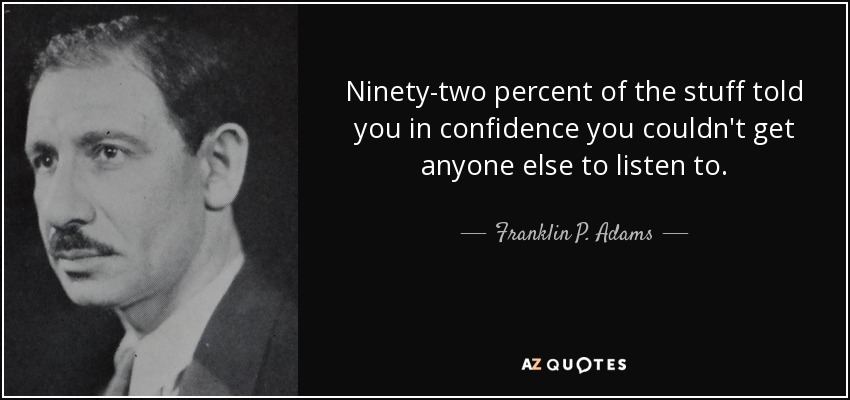 Ninety-two percent of the stuff told you in confidence you couldn't get anyone else to listen to. - Franklin P. Adams