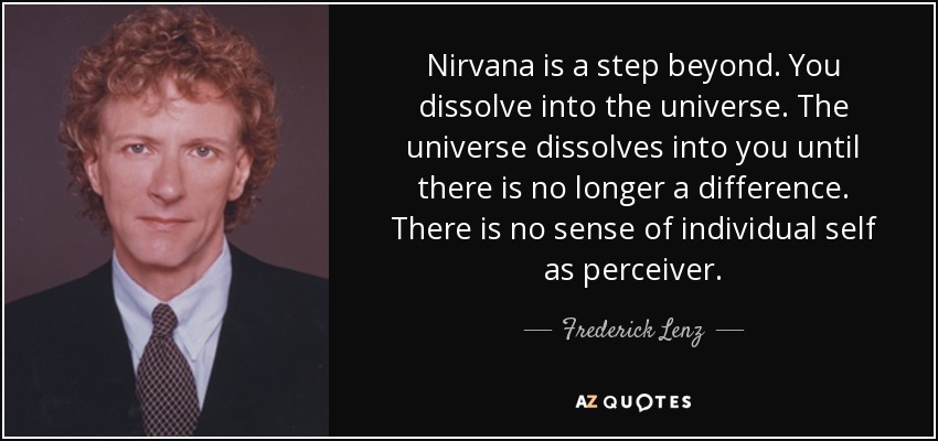 Nirvana is a step beyond. You dissolve into the universe. The universe dissolves into you until there is no longer a difference. There is no sense of individual self as perceiver. - Frederick Lenz