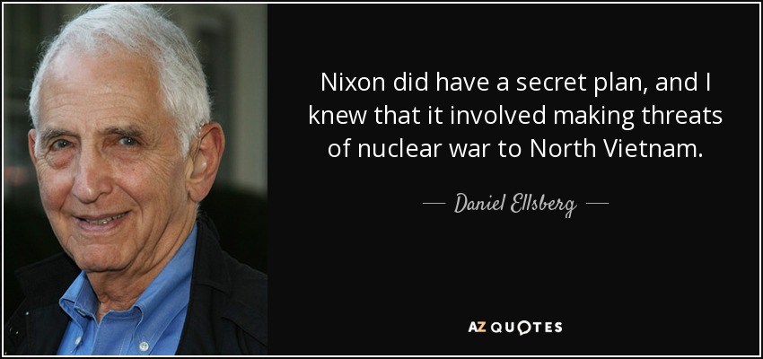 Nixon did have a secret plan, and I knew that it involved making threats of nuclear war to North Vietnam. - Daniel Ellsberg