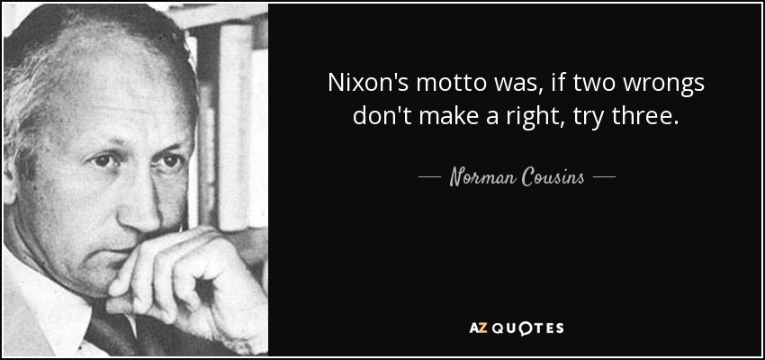 Nixon's motto was, if two wrongs don't make a right, try three. - Norman Cousins
