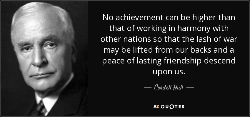 No achievement can be higher than that of working in harmony with other nations so that the lash of war may be lifted from our backs and a peace of lasting friendship descend upon us. - Cordell Hull