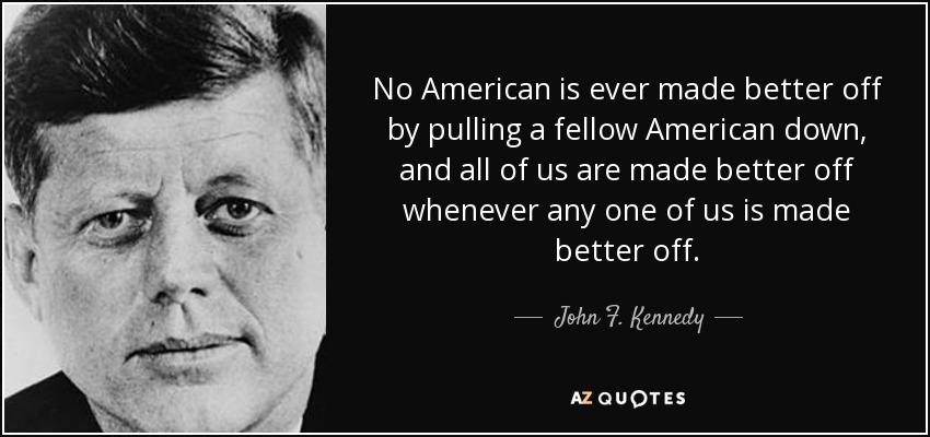 No American is ever made better off by pulling a fellow American down, and all of us are made better off whenever any one of us is made better off. - John F. Kennedy