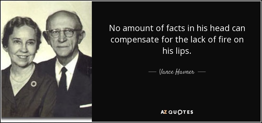 No amount of facts in his head can compensate for the lack of fire on his lips. - Vance Havner