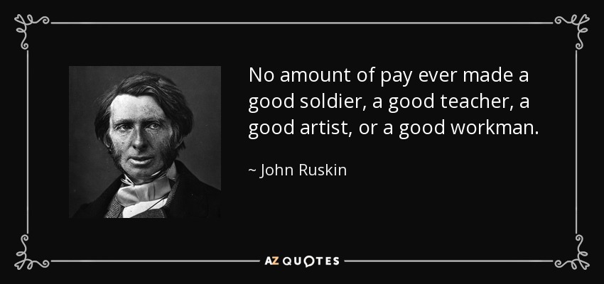 No amount of pay ever made a good soldier, a good teacher, a good artist, or a good workman. - John Ruskin