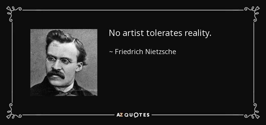 No artist tolerates reality. - Friedrich Nietzsche