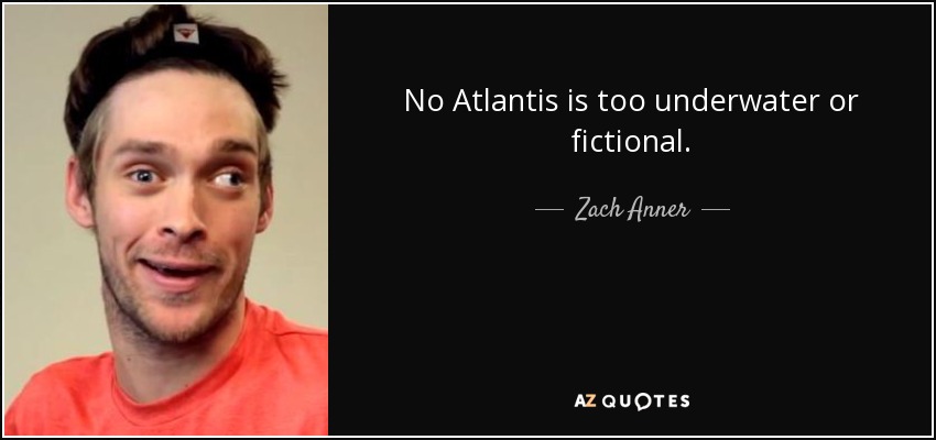 No Atlantis is too underwater or fictional. - Zach Anner