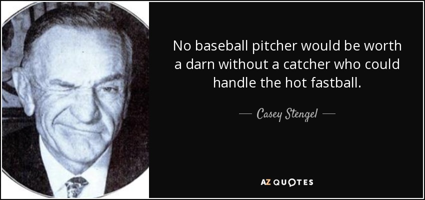 No baseball pitcher would be worth a darn without a catcher who could handle the hot fastball. - Casey Stengel