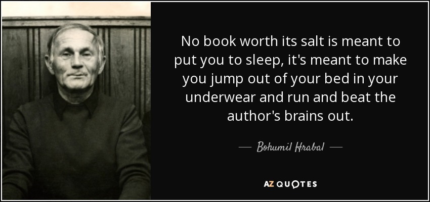 No book worth its salt is meant to put you to sleep, it's meant to make you jump out of your bed in your underwear and run and beat the author's brains out. - Bohumil Hrabal