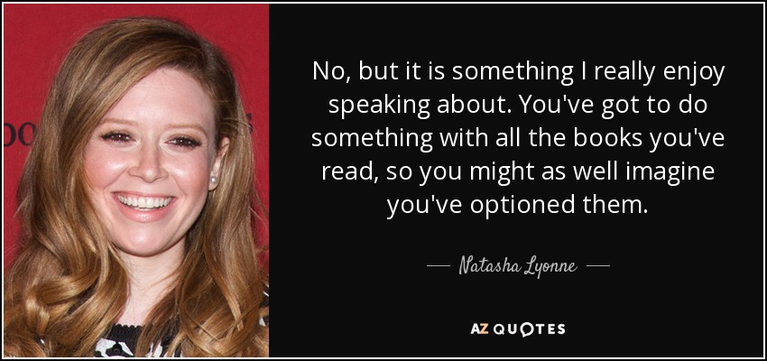 No, but it is something I really enjoy speaking about. You've got to do something with all the books you've read, so you might as well imagine you've optioned them. - Natasha Lyonne