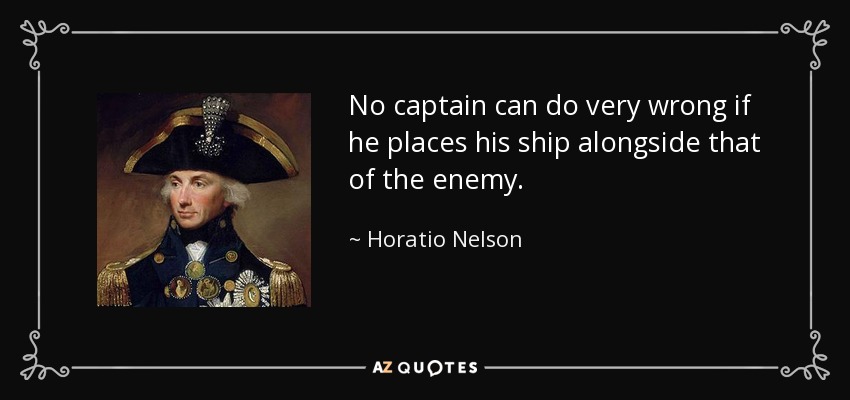 No captain can do very wrong if he places his ship alongside that of the enemy. - Horatio Nelson