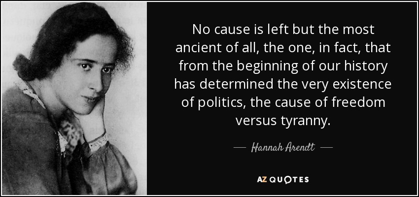No cause is left but the most ancient of all, the one, in fact, that from the beginning of our history has determined the very existence of politics, the cause of freedom versus tyranny. - Hannah Arendt