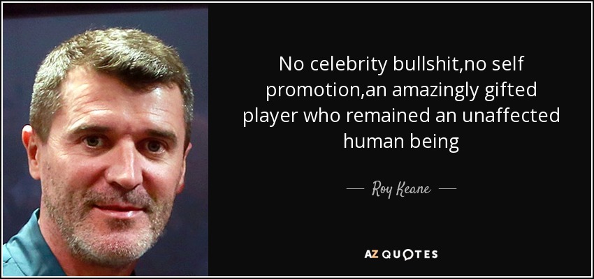 No celebrity bullshit,no self promotion,an amazingly gifted player who remained an unaffected human being - Roy Keane