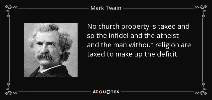 No church property is taxed and so the infidel and the atheist and the man without religion are taxed to make up the deficit. - Mark Twain