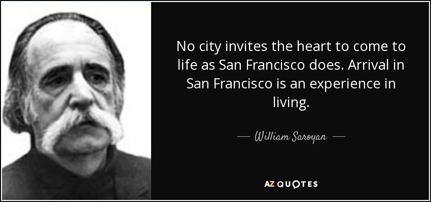 No city invites the heart to come to life as San Francisco does. Arrival in San Francisco is an experience in living. - William Saroyan