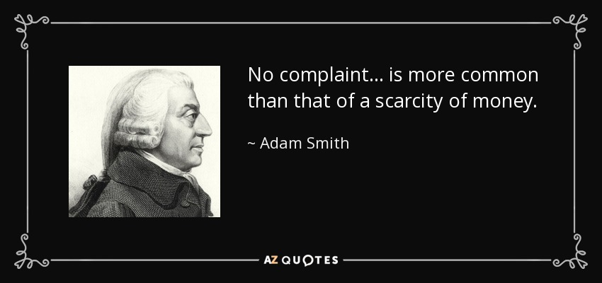 No complaint... is more common than that of a scarcity of money. - Adam Smith
