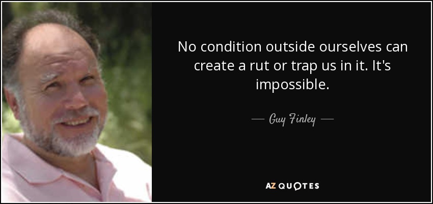 No condition outside ourselves can create a rut or trap us in it. It's impossible. - Guy Finley