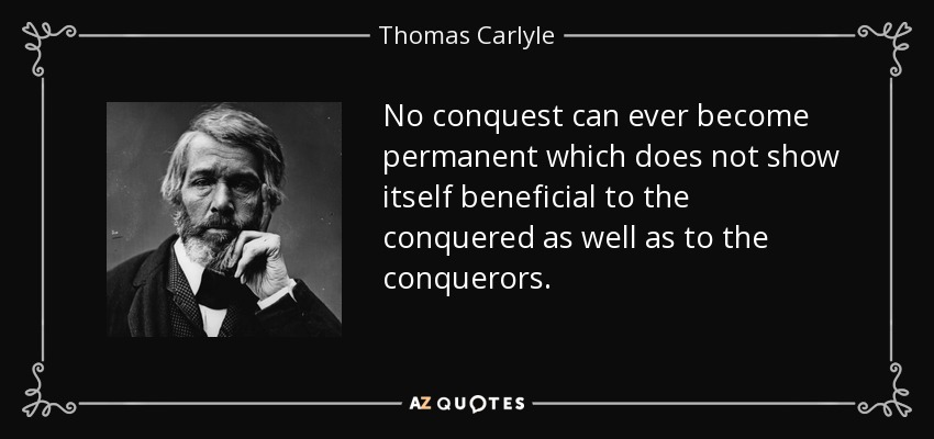 No conquest can ever become permanent which does not show itself beneficial to the conquered as well as to the conquerors. - Thomas Carlyle