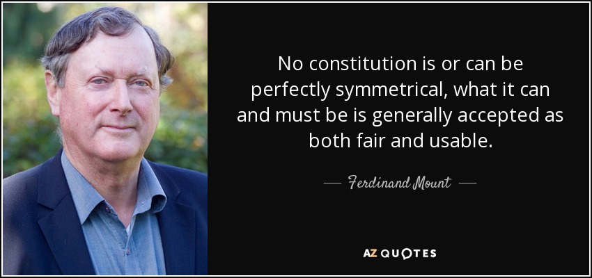 No constitution is or can be perfectly symmetrical, what it can and must be is generally accepted as both fair and usable. - Ferdinand Mount