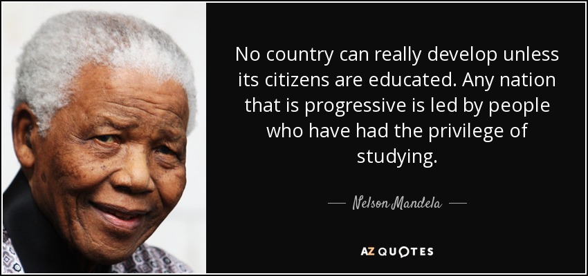 No country can really develop unless its citizens are educated. Any nation that is progressive is led by people who have had the privilege of studying. - Nelson Mandela
