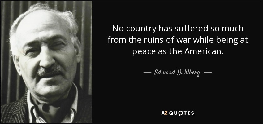 No country has suffered so much from the ruins of war while being at peace as the American. - Edward Dahlberg
