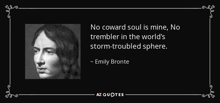No coward soul is mine, No trembler in the world's storm-troubled sphere. - Emily Bronte