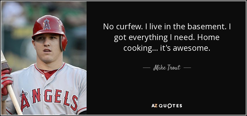 No curfew. I live in the basement. I got everything I need. Home cooking ... it's awesome. - Mike Trout