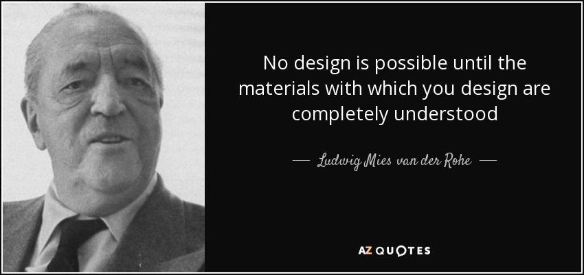 No design is possible until the materials with which you design are completely understood - Ludwig Mies van der Rohe