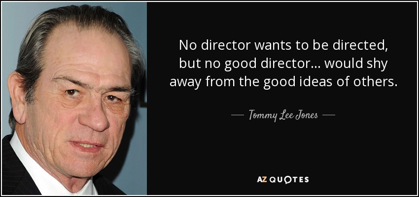 No director wants to be directed, but no good director... would shy away from the good ideas of others. - Tommy Lee Jones