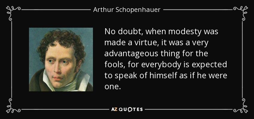 No doubt, when modesty was made a virtue, it was a very advantageous thing for the fools, for everybody is expected to speak of himself as if he were one. - Arthur Schopenhauer