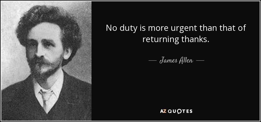 No duty is more urgent than that of returning thanks. - James Allen