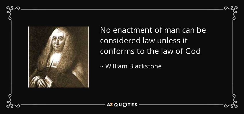 No enactment of man can be considered law unless it conforms to the law of God - William Blackstone