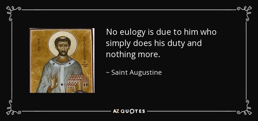 No eulogy is due to him who simply does his duty and nothing more. - Saint Augustine