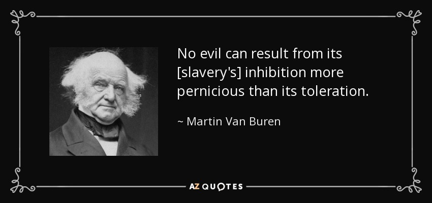 No evil can result from its [slavery's] inhibition more pernicious than its toleration. - Martin Van Buren