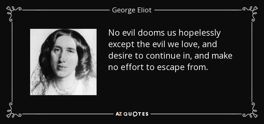 No evil dooms us hopelessly except the evil we love, and desire to continue in, and make no effort to escape from. - George Eliot