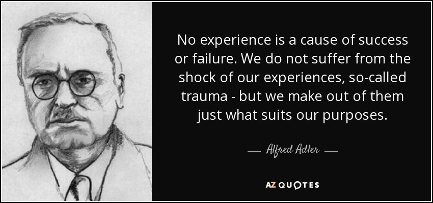 No experience is a cause of success or failure. We do not suffer from the shock of our experiences, so-called trauma - but we make out of them just what suits our purposes. - Alfred Adler