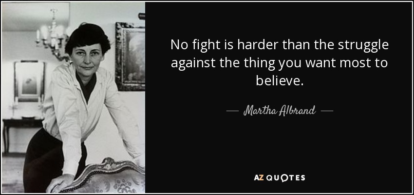 No fight is harder than the struggle against the thing you want most to believe. - Martha Albrand