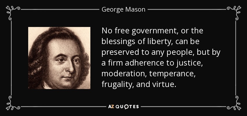 No free government, or the blessings of liberty, can be preserved to any people, but by a firm adherence to justice, moderation, temperance, frugality, and virtue. - George Mason