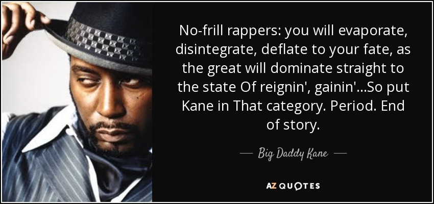 No-frill rappers: you will evaporate, disintegrate, deflate to your fate, as the great will dominate straight to the state Of reignin', gainin'...So put Kane in That category. Period. End of story. - Big Daddy Kane