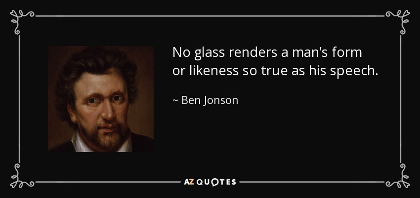 No glass renders a man's form or likeness so true as his speech. - Ben Jonson