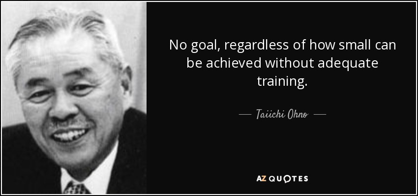 No goal, regardless of how small can be achieved without adequate training. - Taiichi Ohno