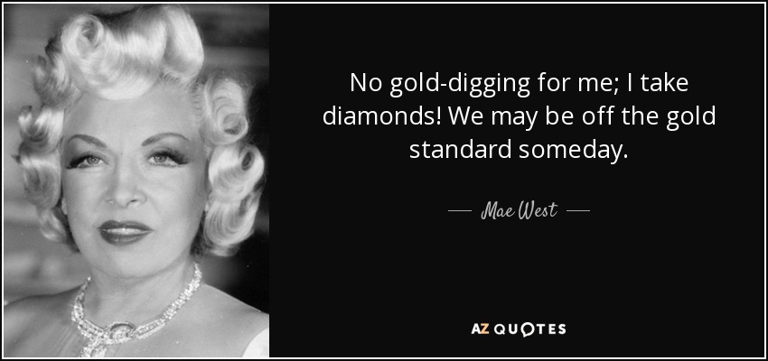No gold-digging for me; I take diamonds! We may be off the gold standard someday. - Mae West