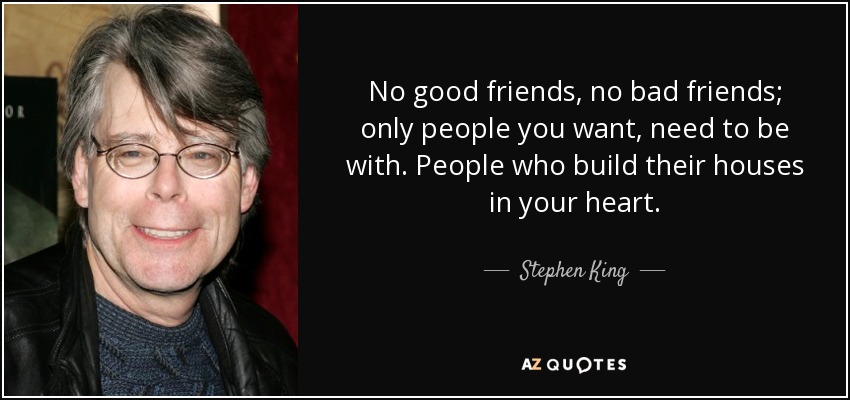 No good friends, no bad friends; only people you want, need to be with. People who build their houses in your heart. - Stephen King