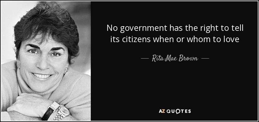 No government has the right to tell its citizens when or whom to love - Rita Mae Brown
