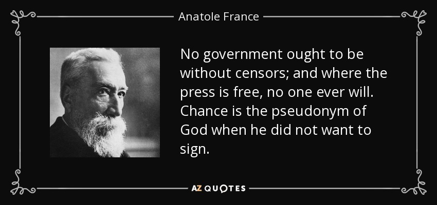 No government ought to be without censors; and where the press is free, no one ever will. Chance is the pseudonym of God when he did not want to sign. - Anatole France