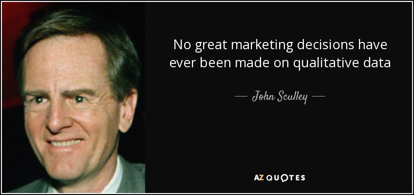 No great marketing decisions have ever been made on qualitative data - John Sculley