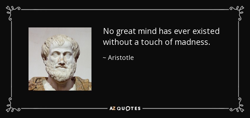 No great mind has ever existed without a touch of madness. - Aristotle