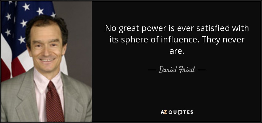 No great power is ever satisfied with its sphere of influence. They never are. - Daniel Fried