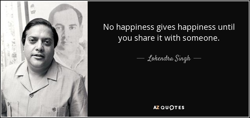 No happiness gives happiness until you share it with someone. - Lokendra Singh